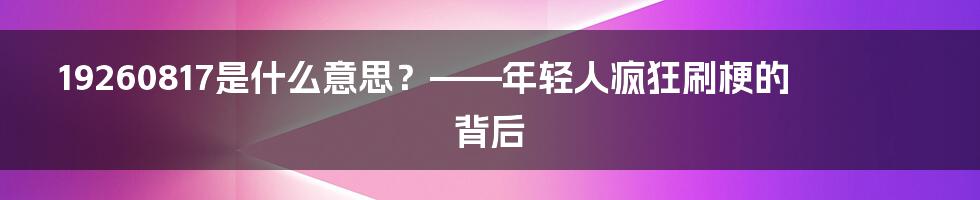 19260817是什么意思？——年轻人疯狂刷梗的背后