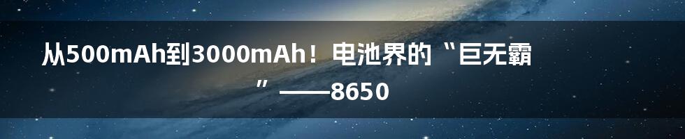 从500mAh到3000mAh！电池界的“巨无霸”——8650