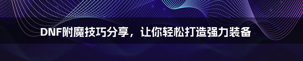 DNF附魔技巧分享，让你轻松打造强力装备