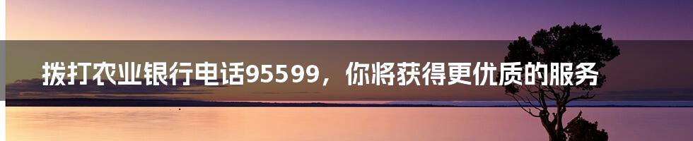 拨打农业银行电话95599，你将获得更优质的服务