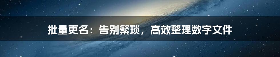 批量更名：告别繁琐，高效整理数字文件