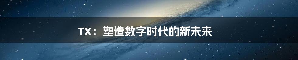 TX：塑造数字时代的新未来