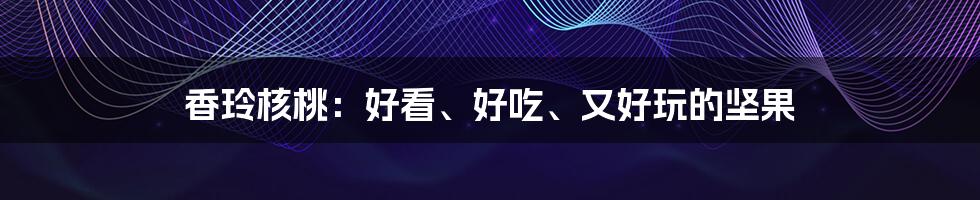 香玲核桃：好看、好吃、又好玩的坚果