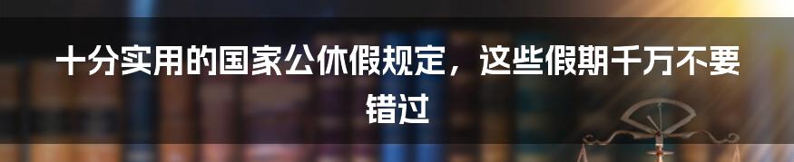 十分实用的国家公休假规定，这些假期千万不要错过