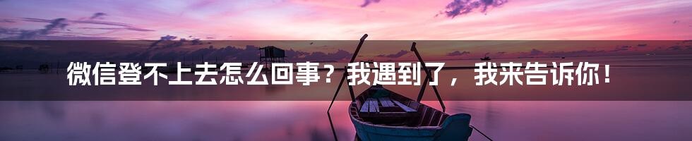 微信登不上去怎么回事？我遇到了，我来告诉你！