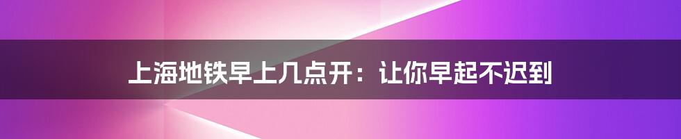 上海地铁早上几点开：让你早起不迟到