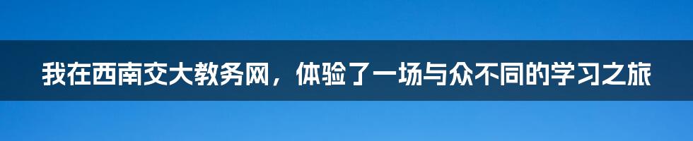 我在西南交大教务网,体验了一场与众不同的学习之旅
