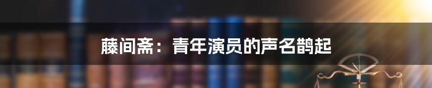 藤间斋：青年演员的声名鹊起