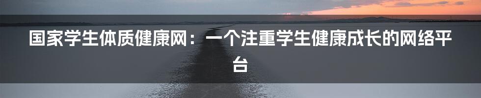 国家学生体质健康网:一个注重学生健康成长的网络平台