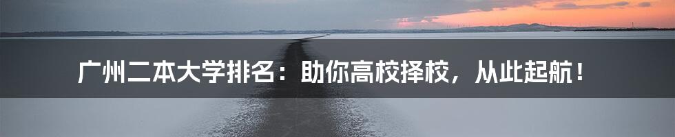 广州二本大学排名：助你高校择校，从此起航！