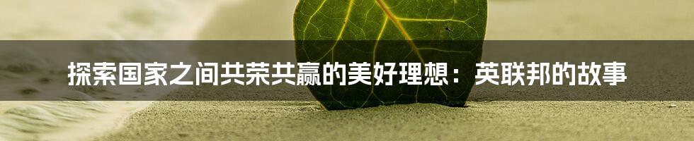 探索国家之间共荣共赢的美好理想：英联邦的故事