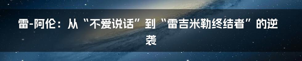 雷-阿伦：从“不爱说话”到“雷吉米勒终结者”的逆袭