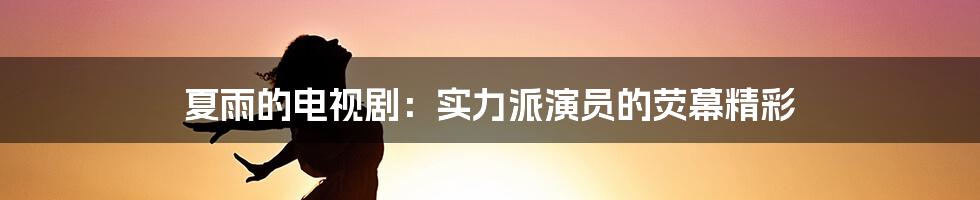 夏雨的电视剧：实力派演员的荧幕精彩