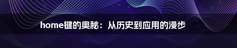 home键的奥秘：从历史到应用的漫步