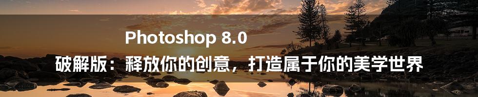 Photoshop 8.0 破解版：释放你的创意，打造属于你的美学世界