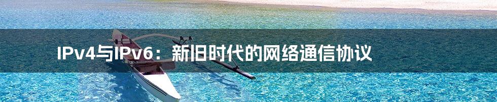 IPv4与IPv6:新旧时代的网络通信协议