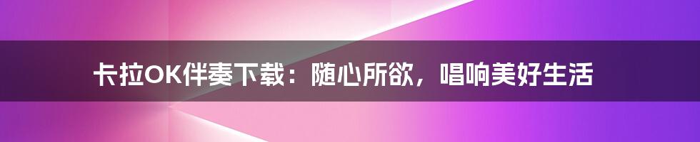 卡拉OK伴奏下载：随心所欲，唱响美好生活