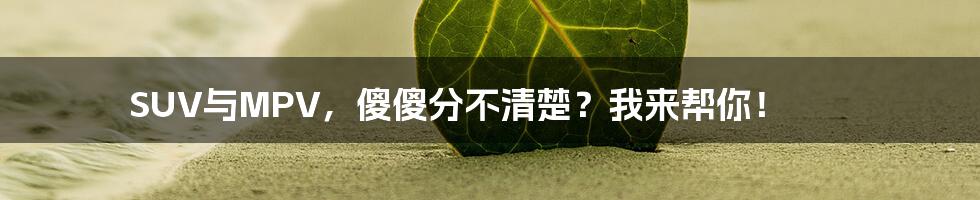 SUV与MPV，傻傻分不清楚？我来帮你！