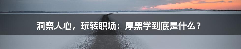 洞察人心，玩转职场：厚黑学到底是什么？