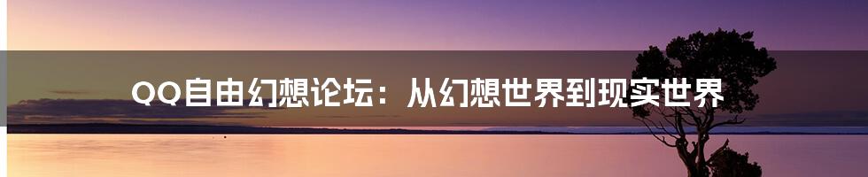 QQ自由幻想论坛：从幻想世界到现实世界