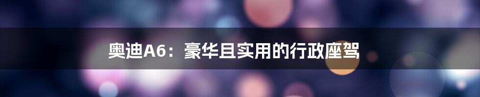 奥迪A6：豪华且实用的行政座驾