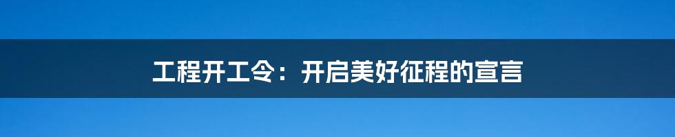 工程开工令：开启美好征程的宣言