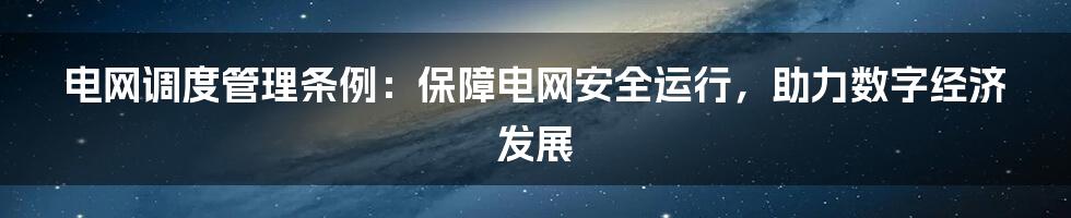 电网调度管理条例:保障电网安全运行,助力数字经济发展