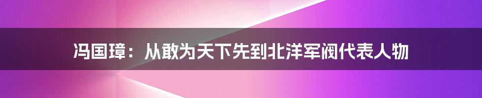 冯国璋：从敢为天下先到北洋军阀代表人物