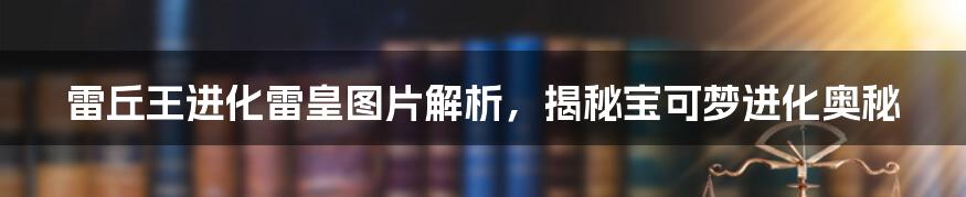 雷丘王进化雷皇图片解析，揭秘宝可梦进化奥秘