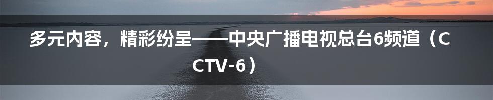 多元内容，精彩纷呈——中央广播电视总台6频道（CCTV-6）