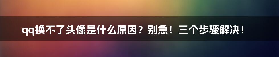 qq换不了头像是什么原因？别急！三个步骤解决！