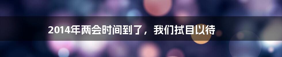 2014年两会时间到了，我们拭目以待