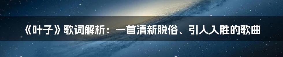 《叶子》歌词解析：一首清新脱俗、引人入胜的歌曲