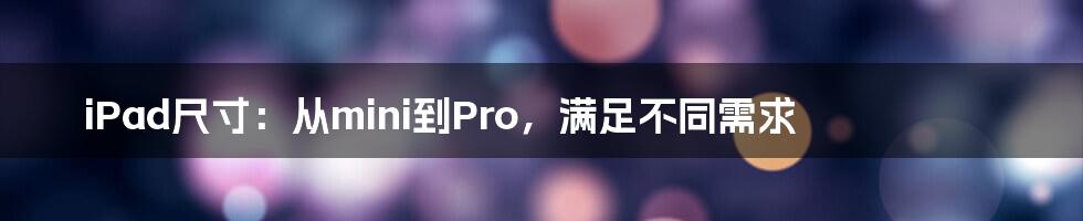 iPad尺寸：从mini到Pro，满足不同需求