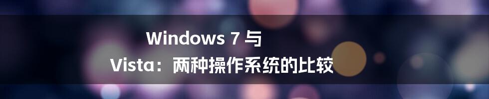 Windows 7 与 Vista：两种操作系统的比较