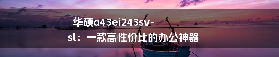 华硕a43ei243sv-sl：一款高性价比的办公神器