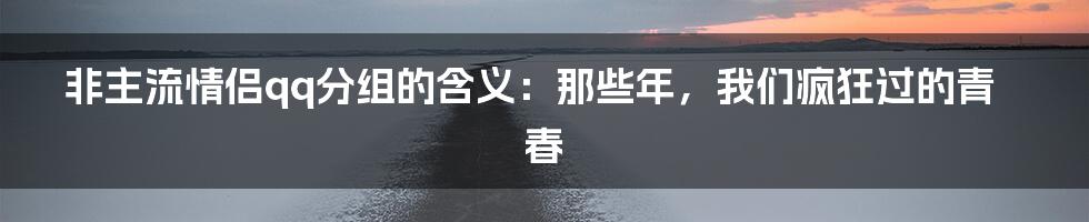 非主流情侣qq分组的含义:那些年,我们疯狂过的青春