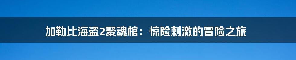 加勒比海盗2聚魂棺：惊险刺激的冒险之旅