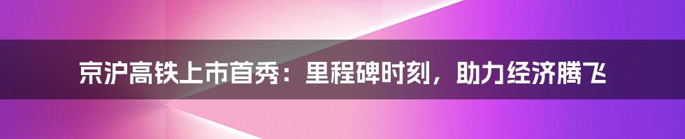 京沪高铁上市首秀：里程碑时刻，助力经济腾飞