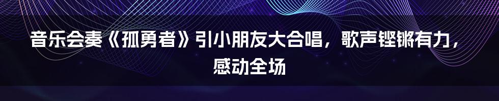 音乐会奏《孤勇者》引小朋友大合唱，歌声铿锵有力，感动全场