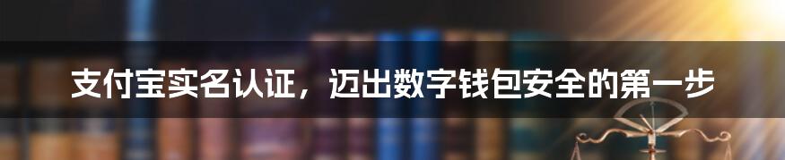 支付宝实名认证，迈出数字钱包安全的第一步