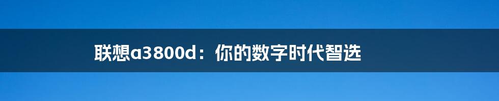 联想a3800d：你的数字时代智选