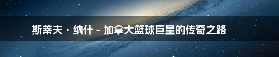 斯蒂夫·纳什 - 加拿大篮球巨星的传奇之路