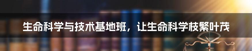 生命科学与技术基地班，让生命科学枝繁叶茂