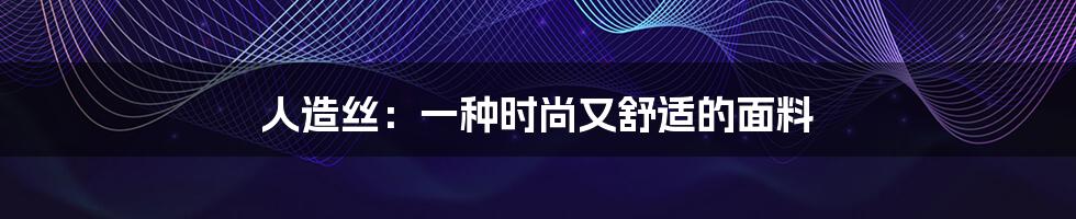 人造丝：一种时尚又舒适的面料