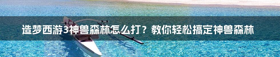 造梦西游3神兽森林怎么打？教你轻松搞定神兽森林