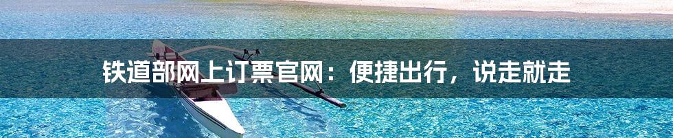 铁道部网上订票官网：便捷出行，说走就走