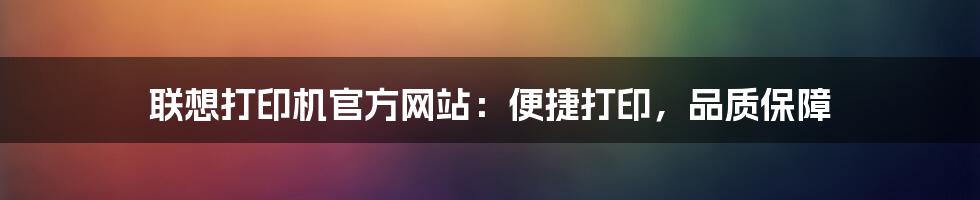 联想打印机官方网站：便捷打印，品质保障