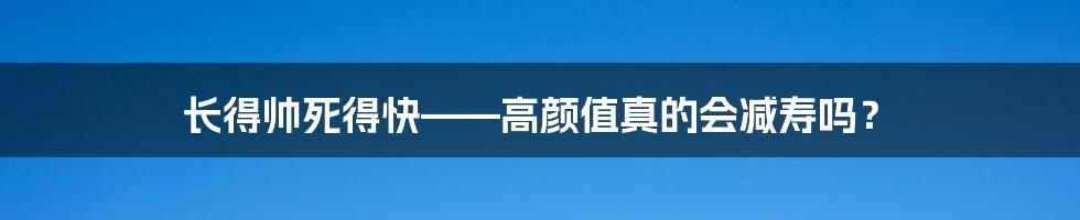 长得帅死得快——高颜值真的会减寿吗？