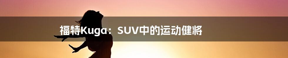 福特Kuga：SUV中的运动健将